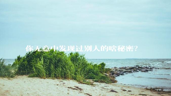 你无意中发现过别人的啥秘密？