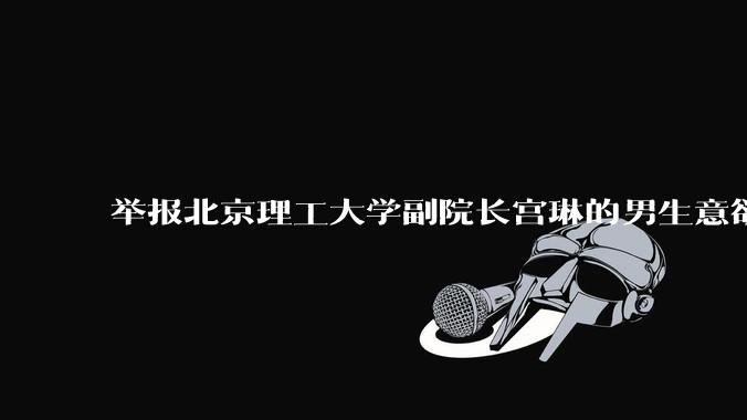 举报北京理工大学副院长宫琳的男生意欲何为？背后有哪些不为人知的真相嘛？