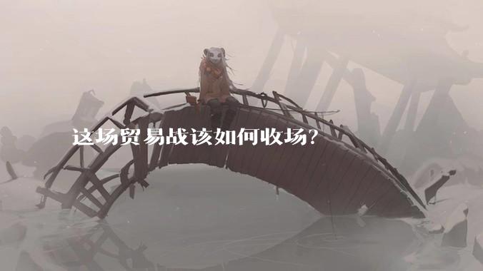 这场贸易战该如何收场？