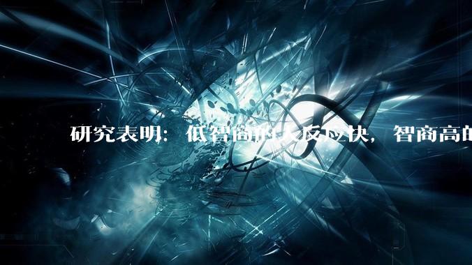 研究表明：低智商的人反应快，智商高的人往往反应更慢。为啥？