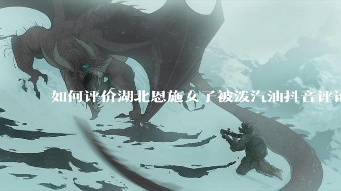 如何评价湖北恩施女子被泼汽油抖音评论区？