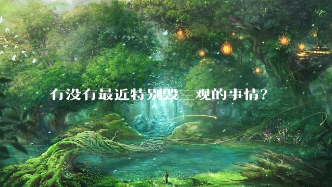 有没有最近特别毁三观的事情？