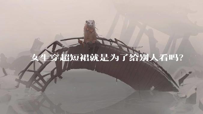 女生穿超短裙就是为了给别人看吗？