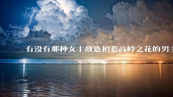 有没有那种女主故意招惹高岭之花的男主，最后男主黑化成病娇的***？