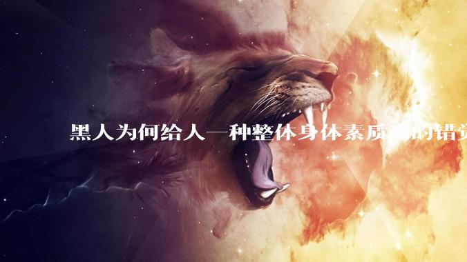 黑人为何给人一种整体身体素质高的错觉，又为何***事水平不强？