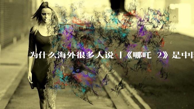 为什么海外很多人说「《哪吒 2》是中国人自己的狂欢」？