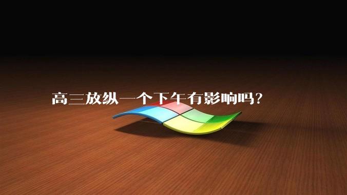 高三放纵一个下午有影响吗？