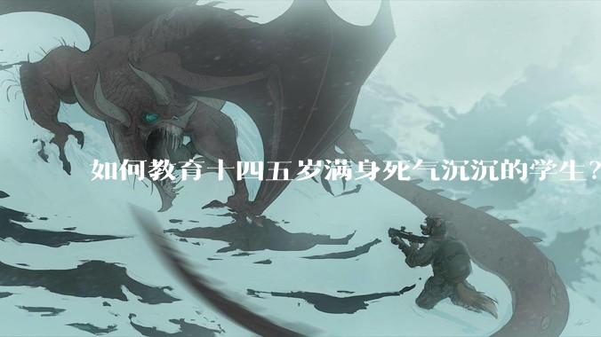 如何教育十四五岁满身死气沉沉的学生？