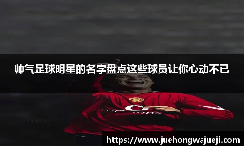 帅气足球明星的名字盘点这些球员让你心动不已