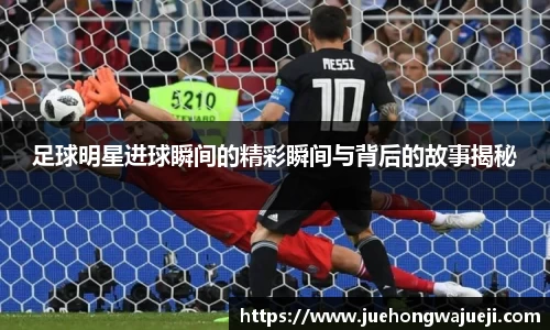 足球明星进球瞬间的精彩瞬间与背后的故事揭秘