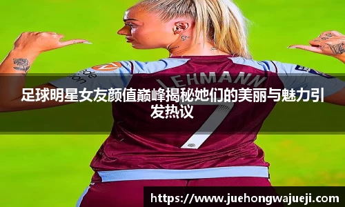 足球明星女友颜值巅峰揭秘她们的美丽与魅力引发热议