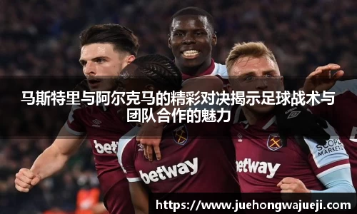 马斯特里与阿尔克马的精彩对决揭示足球战术与团队合作的魅力