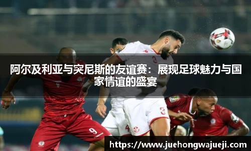 阿尔及利亚与突尼斯的友谊赛：展现足球魅力与国家情谊的盛宴