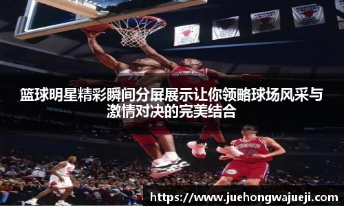 篮球明星精彩瞬间分屏展示让你领略球场风采与激情对决的完美结合